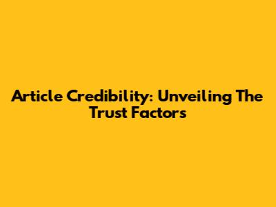 Article Credibility: Unveiling The Trust Factors
