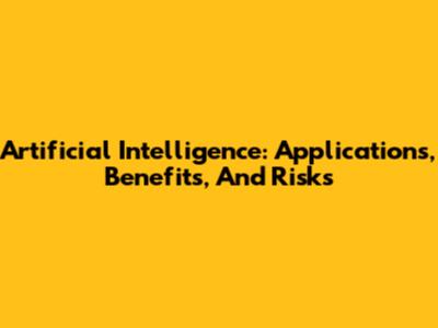 Artificial Intelligence: Applications, Benefits, And Risks