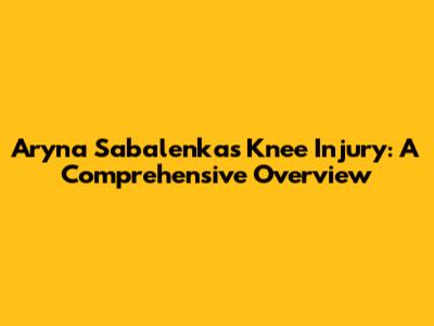 Aryna Sabalenka's Knee Injury: A Comprehensive Overview