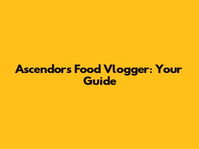 Ascendors Food Vlogger: Your Guide