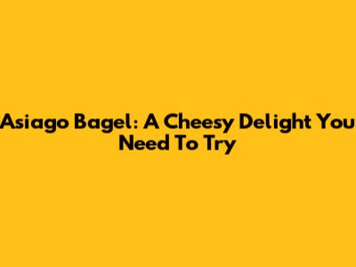 Asiago Bagel: A Cheesy Delight You Need To Try
