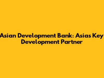 Asian Development Bank: Asia's Key Development Partner