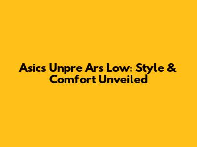 Asics Unpre Ars Low: Style & Comfort Unveiled