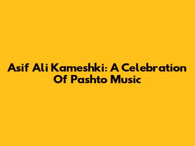 Asif Ali Kameshki: A Celebration Of Pashto Music