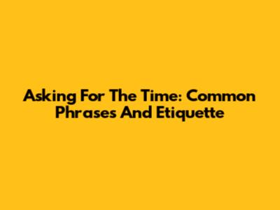 Asking For The Time: Common Phrases And Etiquette