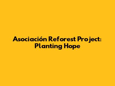 Asociación Reforest Project: Planting Hope