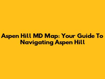 Aspen Hill MD Map: Your Guide To Navigating Aspen Hill