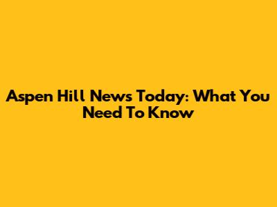 Aspen Hill News Today: What You Need To Know