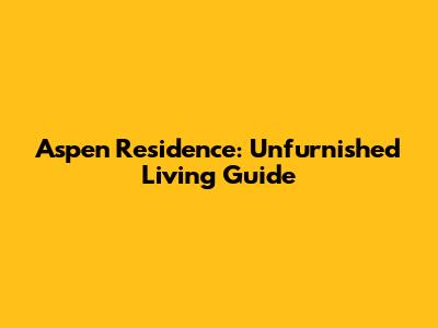 Aspen Residence: Unfurnished Living Guide