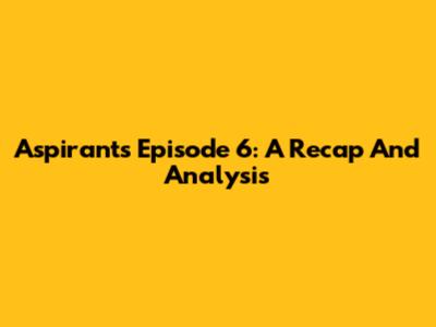 Aspirants Episode 6: A Recap And Analysis