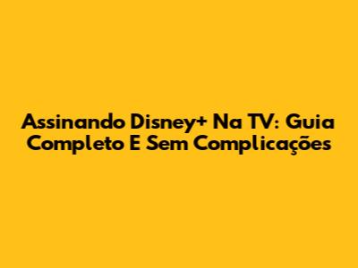Assinando Disney+ Na TV: Guia Completo E Sem Complicações
