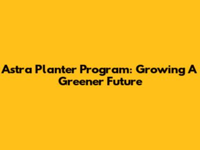Astra Planter Program: Growing A Greener Future