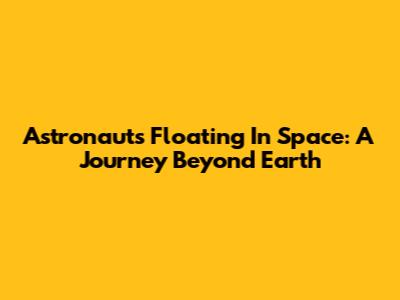 Astronauts Floating In Space: A Journey Beyond Earth