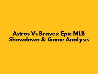Astros Vs Braves: Epic MLB Showdown & Game Analysis