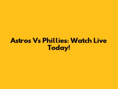 Astros Vs Phillies: Watch Live Today!