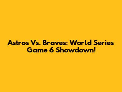 Astros Vs. Braves: World Series Game 6 Showdown!