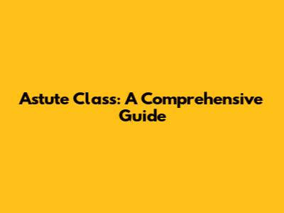 Astute Class: A Comprehensive Guide