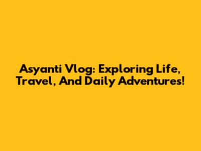 Asyanti Vlog: Exploring Life, Travel, And Daily Adventures!