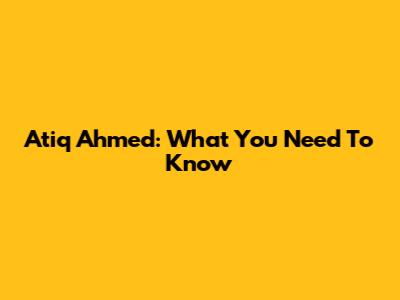 Atiq Ahmed: What You Need To Know