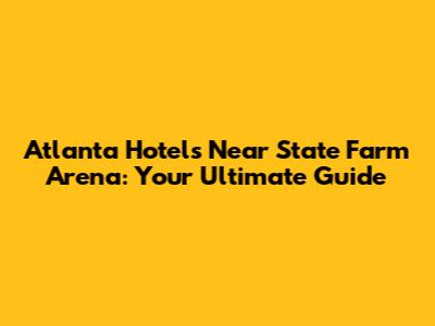 Atlanta Hotels Near State Farm Arena: Your Ultimate Guide