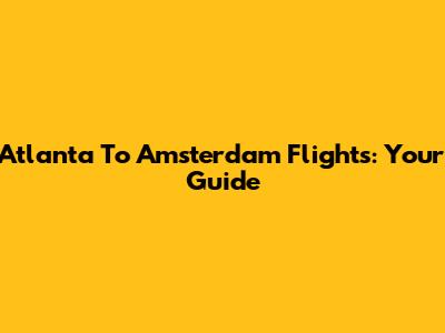 Atlanta To Amsterdam Flights: Your Guide