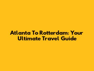 Atlanta To Rotterdam: Your Ultimate Travel Guide