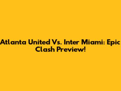 Atlanta United Vs. Inter Miami: Epic Clash Preview!
