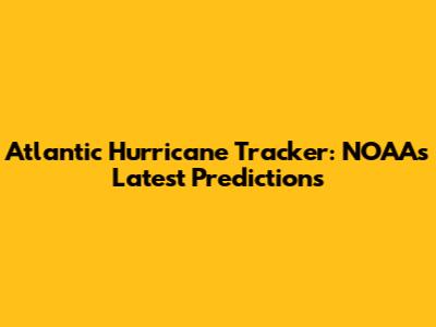 Atlantic Hurricane Tracker: NOAA's Latest Predictions