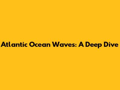 Atlantic Ocean Waves: A Deep Dive