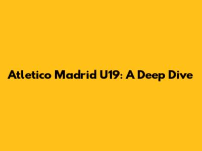 Atletico Madrid U19: A Deep Dive