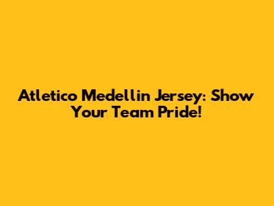 Atletico Medellin Jersey: Show Your Team Pride!