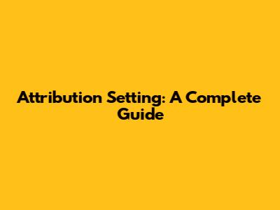 Attribution Setting: A Complete Guide