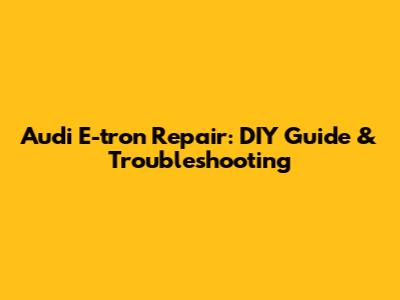 Audi E-tron Repair: DIY Guide & Troubleshooting