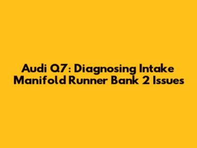 Audi Q7: Diagnosing Intake Manifold Runner Bank 2 Issues