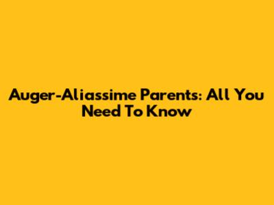 Auger-Aliassime Parents: All You Need To Know