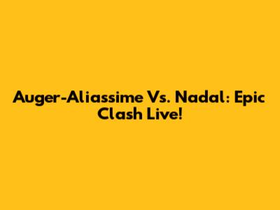Auger-Aliassime Vs. Nadal: Epic Clash Live!