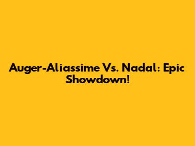 Auger-Aliassime Vs. Nadal: Epic Showdown!