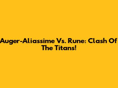Auger-Aliassime Vs. Rune: Clash Of The Titans!