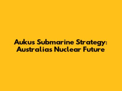 Aukus Submarine Strategy: Australia's Nuclear Future