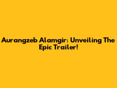 Aurangzeb Alamgir: Unveiling The Epic Trailer!