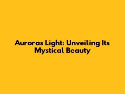 Aurora's Light: Unveiling Its Mystical Beauty