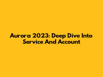 Aurora 2023: Deep Dive Into Service And Account