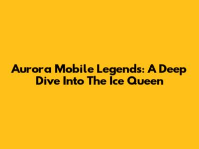 Aurora Mobile Legends: A Deep Dive Into The Ice Queen