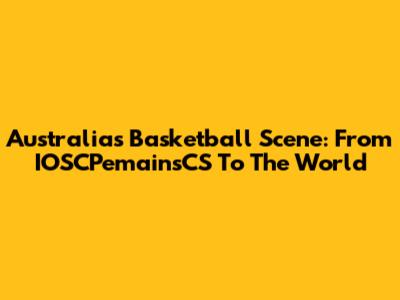 Australia's Basketball Scene: From IOSCPemainsCS To The World