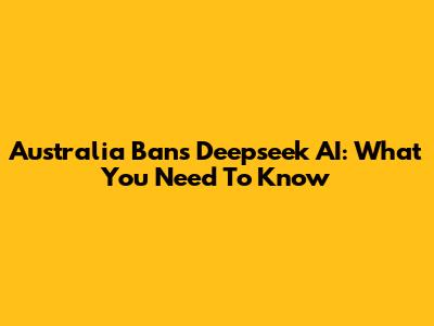 Australia Bans Deepseek AI: What You Need To Know