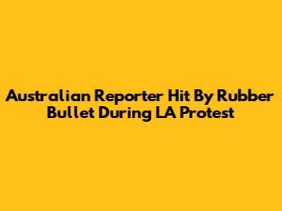 Australian Reporter Hit By Rubber Bullet During LA Protest