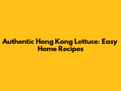 Authentic Hong Kong Lettuce: Easy Home Recipes