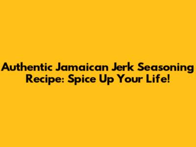 Authentic Jamaican Jerk Seasoning Recipe: Spice Up Your Life!