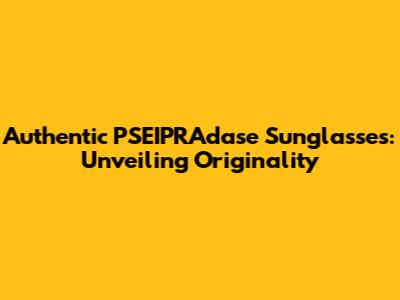 Authentic PSEIPRAdase Sunglasses: Unveiling Originality