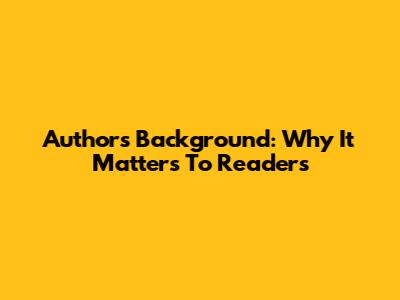 Author's Background: Why It Matters To Readers